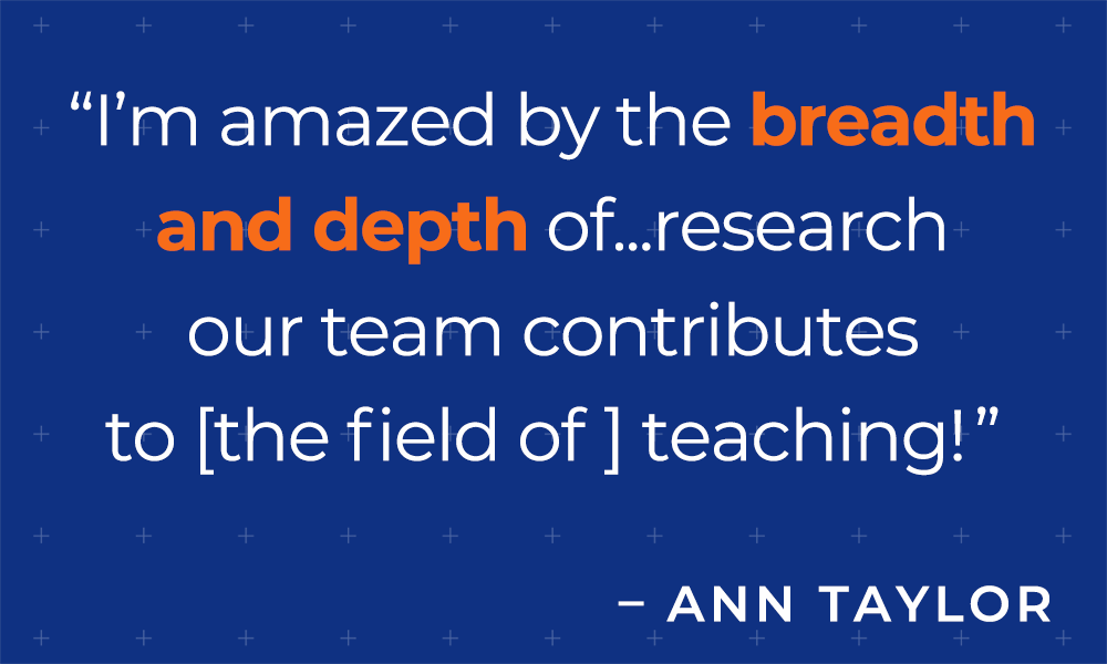 "I'm amazed by the breadth and depth of ... research our team contributes to [the field of] teaching!" - Ann Taylor